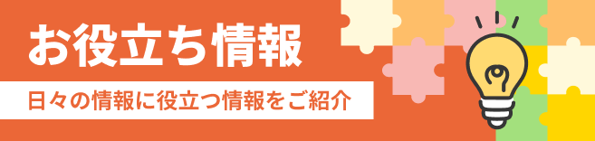 お役立ち情報 日々の情報に役立つ情報をご紹介
